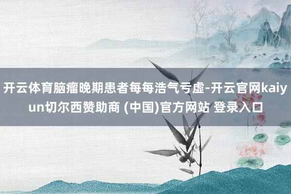 开云体育脑瘤晚期患者每每浩气亏虚-开云官网kaiyun切尔西赞助商 (中国)官方网站 登录入口