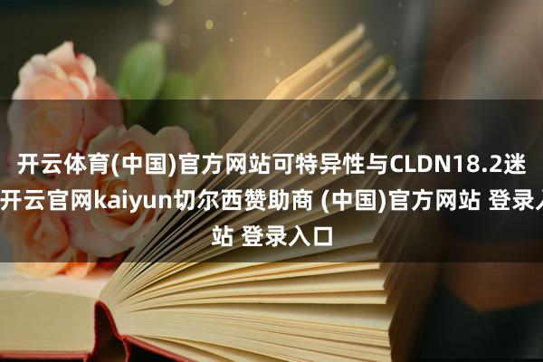 开云体育(中国)官方网站可特异性与CLDN18.2迷惑-开云官网kaiyun切尔西赞助商 (中国)官方网站 登录入口