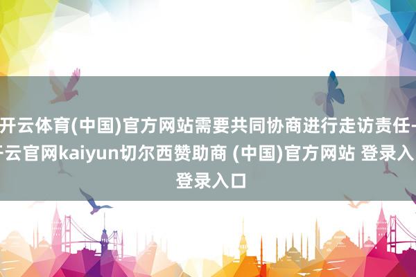 开云体育(中国)官方网站需要共同协商进行走访责任-开云官网kaiyun切尔西赞助商 (中国)官方网站 登录入口