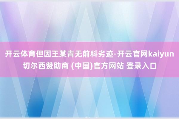 开云体育但因王某青无前科劣迹-开云官网kaiyun切尔西赞助商 (中国)官方网站 登录入口