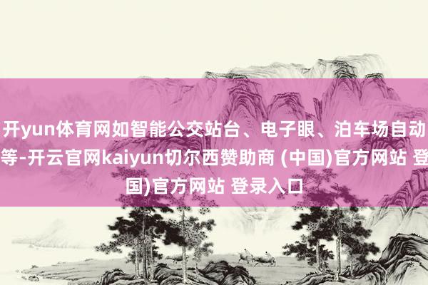 开yun体育网如智能公交站台、电子眼、泊车场自动缴费机等-开云官网kaiyun切尔西赞助商 (中国)官方网站 登录入口