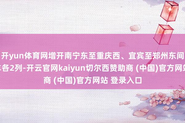开yun体育网增开南宁东至重庆西、宜宾至郑州东间动车组列车各2列-开云官网kaiyun切尔西赞助商 (中国)官方网站 登录入口
