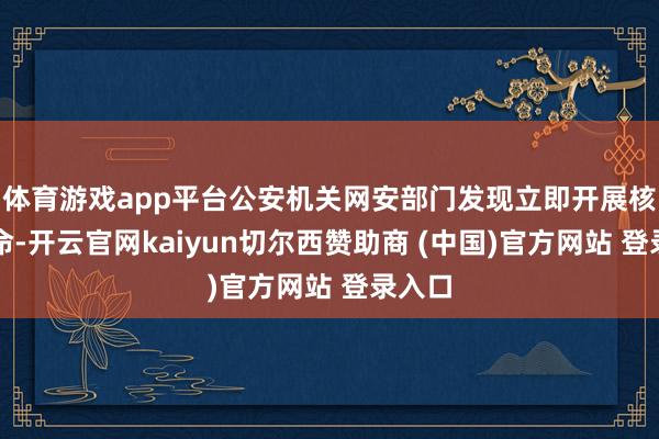 体育游戏app平台公安机关网安部门发现立即开展核查使命-开云官网kaiyun切尔西赞助商 (中国)官方网站 登录入口