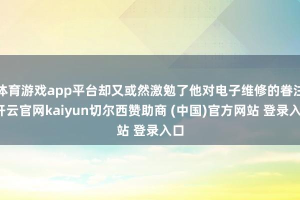 体育游戏app平台却又或然激勉了他对电子维修的眷注-开云官网kaiyun切尔西赞助商 (中国)官方网站 登录入口