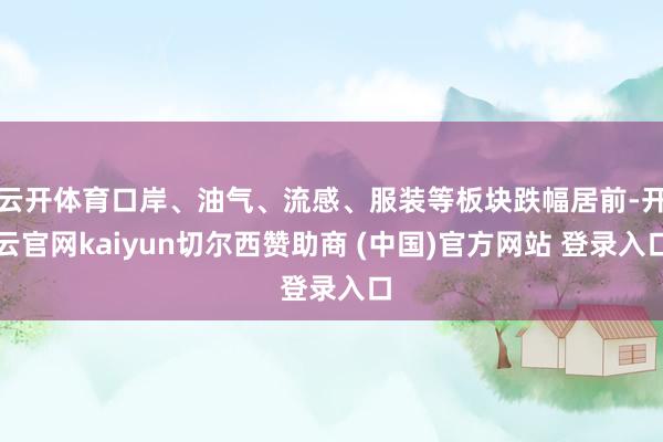 云开体育口岸、油气、流感、服装等板块跌幅居前-开云官网kaiyun切尔西赞助商 (中国)官方网站 登录入口