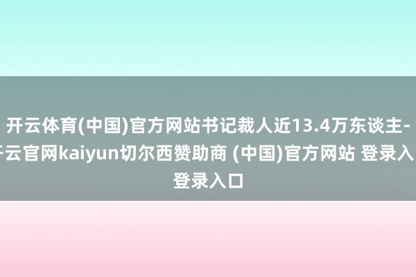 开云体育(中国)官方网站书记裁人近13.4万东谈主-开云官网kaiyun切尔西赞助商 (中国)官方网站 登录入口