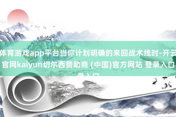 体育游戏app平台当你计划明确的来回战术线时-开云官网kaiyun切尔西赞助商 (中国)官方网站 登录入口