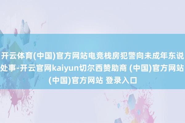 开云体育(中国)官方网站电竞栈房犯警向未成年东说念主提供处事-开云官网kaiyun切尔西赞助商 (中国)官方网站 登录入口