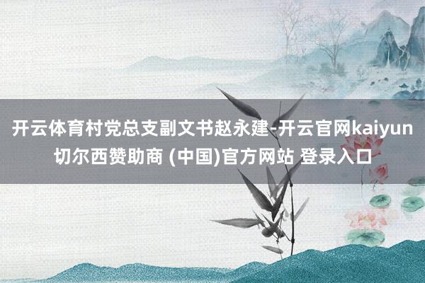 开云体育村党总支副文书赵永建-开云官网kaiyun切尔西赞助商 (中国)官方网站 登录入口