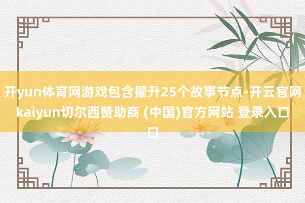 开yun体育网游戏包含擢升25个故事节点-开云官网kaiyun切尔西赞助商 (中国)官方网站 登录入口