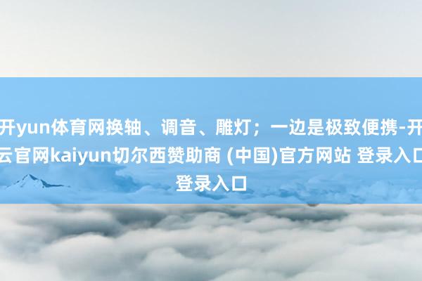 开yun体育网换轴、调音、雕灯；一边是极致便携-开云官网kaiyun切尔西赞助商 (中国)官方网站 登录入口