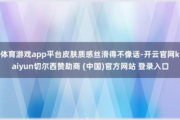 体育游戏app平台皮肤质感丝滑得不像话-开云官网kaiyun切尔西赞助商 (中国)官方网站 登录入口