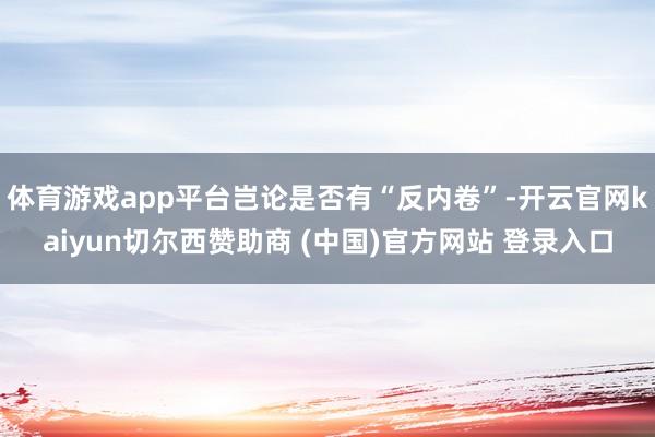 体育游戏app平台岂论是否有“反内卷”-开云官网kaiyun切尔西赞助商 (中国)官方网站 登录入口