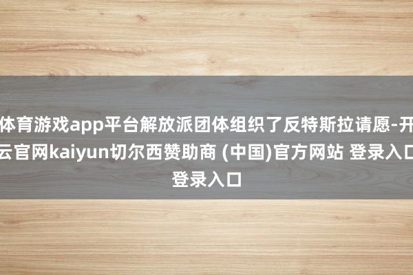 体育游戏app平台解放派团体组织了反特斯拉请愿-开云官网kaiyun切尔西赞助商 (中国)官方网站 登录入口