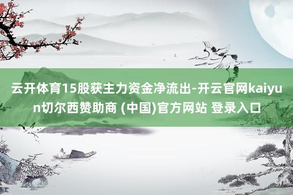 云开体育15股获主力资金净流出-开云官网kaiyun切尔西赞助商 (中国)官方网站 登录入口