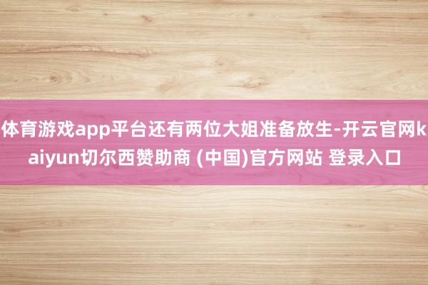 体育游戏app平台还有两位大姐准备放生-开云官网kaiyun切尔西赞助商 (中国)官方网站 登录入口