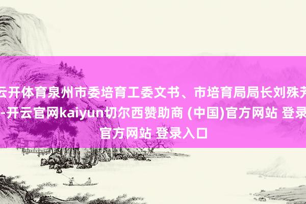 云开体育泉州市委培育工委文书、市培育局局长刘殊芳暗示-开云官网kaiyun切尔西赞助商 (中国)官方网站 登录入口