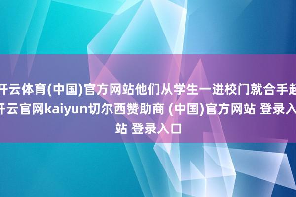 开云体育(中国)官方网站他们从学生一进校门就合手起-开云官网kaiyun切尔西赞助商 (中国)官方网站 登录入口