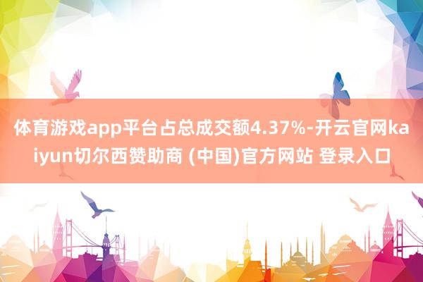 体育游戏app平台占总成交额4.37%-开云官网kaiyun切尔西赞助商 (中国)官方网站 登录入口