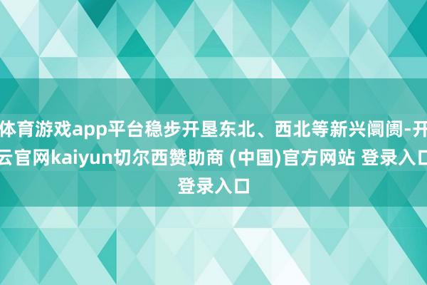 体育游戏app平台稳步开垦东北、西北等新兴阛阓-开云官网kaiyun切尔西赞助商 (中国)官方网站 登录入口