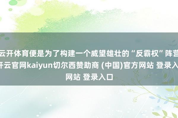 云开体育便是为了构建一个威望雄壮的“反霸权”阵营-开云官网kaiyun切尔西赞助商 (中国)官方网站 登录入口