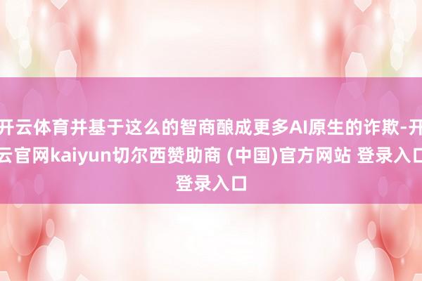开云体育并基于这么的智商酿成更多AI原生的诈欺-开云官网kaiyun切尔西赞助商 (中国)官方网站 登录入口
