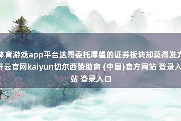 体育游戏app平台达哥委托厚望的证券板块却莫得发力-开云官网kaiyun切尔西赞助商 (中国)官方网站 登录入口