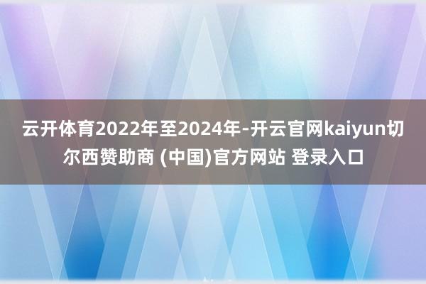 云开体育2022年至2024年-开云官网kaiyun切尔西赞助商 (中国)官方网站 登录入口