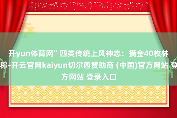 开yun体育网” 四类传统上风神志:摘金40枚 林春通报称-开云官网kaiyun切尔西赞助商 (中国)官方网站 登录入口