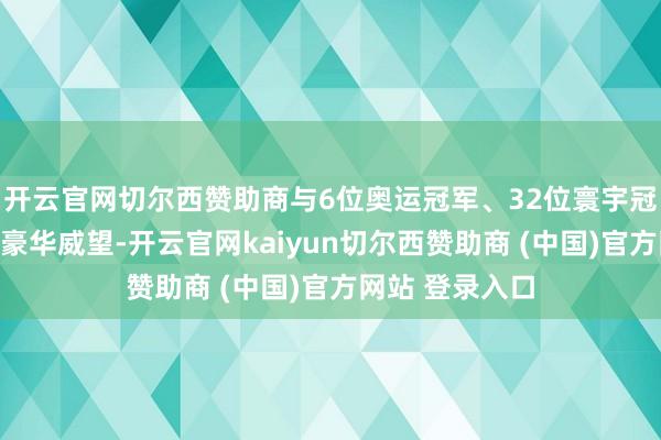 开云官网切尔西赞助商与6位奥运冠军、32位寰宇冠军共同撑起的豪华威望-开云官网kaiyun切尔西赞助商 (中国)官方网站 登录入口
