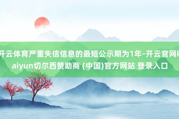 开云体育严重失信信息的最短公示期为1年-开云官网kaiyun切尔西赞助商 (中国)官方网站 登录入口