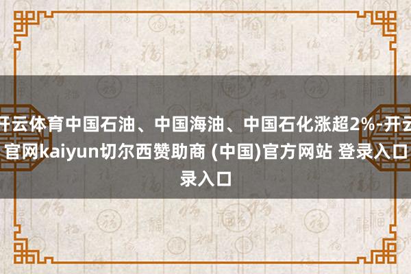 开云体育中国石油、中国海油、中国石化涨超2%-开云官网kaiyun切尔西赞助商 (中国)官方网站 登录入口