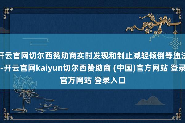 开云官网切尔西赞助商实时发现和制止减轻倾倒等违法过为-开云官网kaiyun切尔西赞助商 (中国)官方网站 登录入口