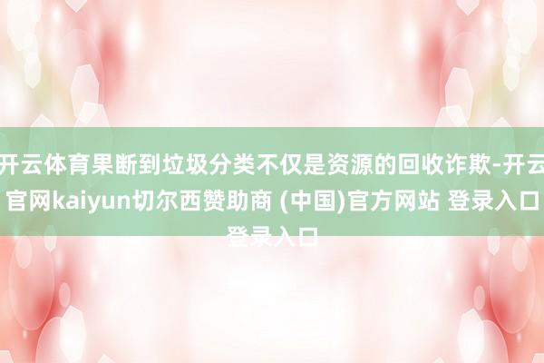 开云体育果断到垃圾分类不仅是资源的回收诈欺-开云官网kaiyun切尔西赞助商 (中国)官方网站 登录入口