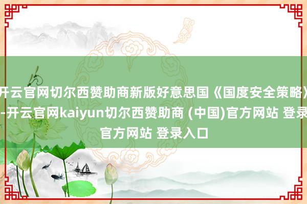 开云官网切尔西赞助商新版好意思国《国度安全策略》发布-开云官网kaiyun切尔西赞助商 (中国)官方网站 登录入口