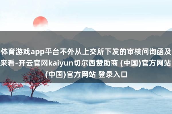 体育游戏app平台不外从上交所下发的审核问询函及回应倡导来看-开云官网kaiyun切尔西赞助商 (中国)官方网站 登录入口