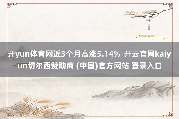 开yun体育网近3个月高涨5.14%-开云官网kaiyun切尔西赞助商 (中国)官方网站 登录入口