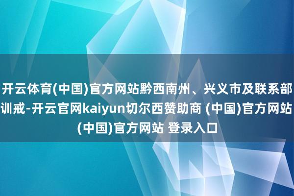 开云体育(中国)官方网站黔西南州、兴义市及联系部门未吸取训戒-开云官网kaiyun切尔西赞助商 (中国)官方网站 登录入口