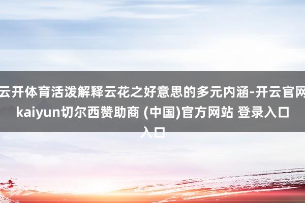 云开体育活泼解释云花之好意思的多元内涵-开云官网kaiyun切尔西赞助商 (中国)官方网站 登录入口