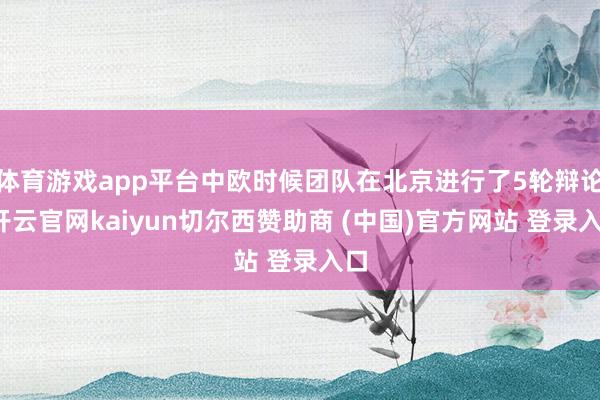 体育游戏app平台中欧时候团队在北京进行了5轮辩论-开云官网kaiyun切尔西赞助商 (中国)官方网站 登录入口