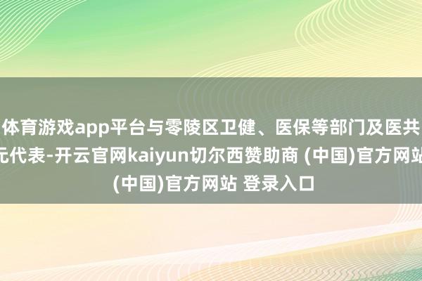 体育游戏app平台与零陵区卫健、医保等部门及医共体成员单元代表-开云官网kaiyun切尔西赞助商 (中国)官方网站 登录入口