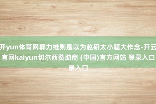 开yun体育网郭力维则是以为赵研太小题大作念-开云官网kaiyun切尔西赞助商 (中国)官方网站 登录入口