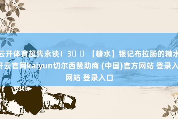 云开体育超隽永谈!3️⃣【糖水】银记布拉肠的糖水-开云官网kaiyun切尔西赞助商 (中国)官方网站 登录入口