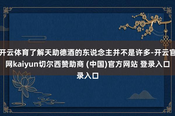 开云体育了解天助德酒的东说念主并不是许多-开云官网kaiyun切尔西赞助商 (中国)官方网站 登录入口
