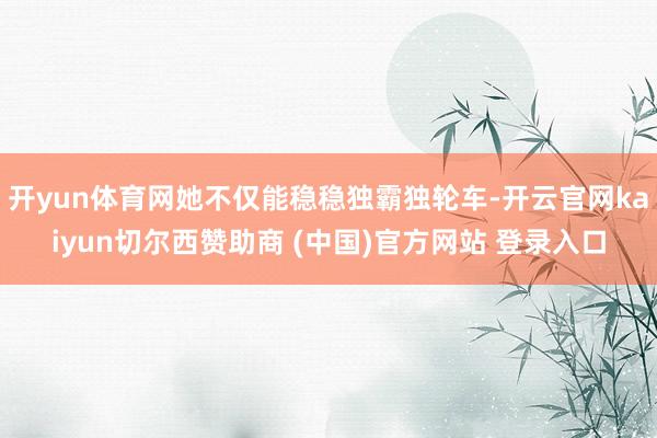 开yun体育网她不仅能稳稳独霸独轮车-开云官网kaiyun切尔西赞助商 (中国)官方网站 登录入口