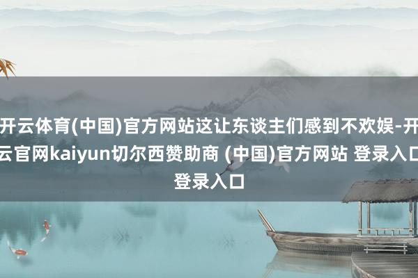 开云体育(中国)官方网站这让东谈主们感到不欢娱-开云官网kaiyun切尔西赞助商 (中国)官方网站 登录入口