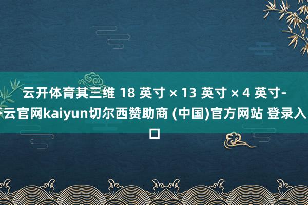 云开体育其三维 18 英寸 × 13 英寸 × 4 英寸-开云官网kaiyun切尔西赞助商 (中国)官方网站 登录入口