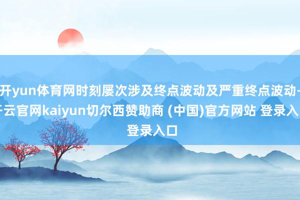 开yun体育网时刻屡次涉及终点波动及严重终点波动-开云官网kaiyun切尔西赞助商 (中国)官方网站 登录入口