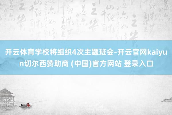 开云体育学校将组织4次主题班会-开云官网kaiyun切尔西赞助商 (中国)官方网站 登录入口