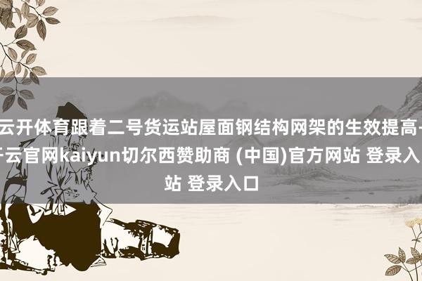 云开体育跟着二号货运站屋面钢结构网架的生效提高-开云官网kaiyun切尔西赞助商 (中国)官方网站 登录入口